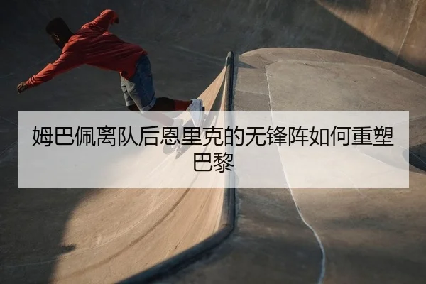 姆巴佩离队后恩里克的无锋阵如何重塑巴黎